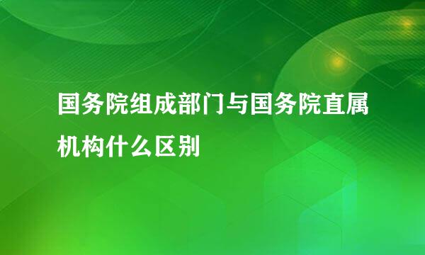 国务院组成部门与国务院直属机构什么区别