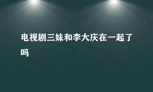 电视剧三妹和李大庆在一起了吗