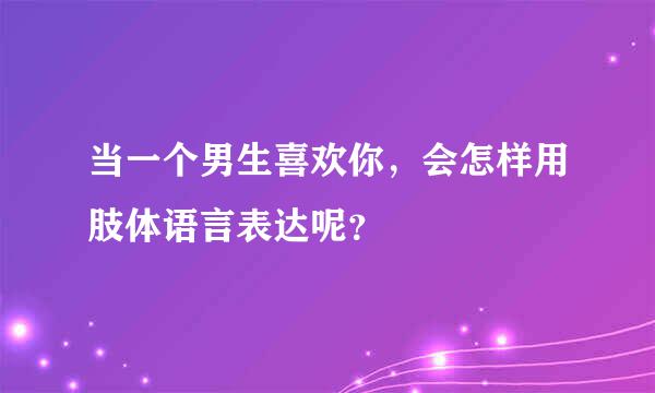 当一个男生喜欢你，会怎样用肢体语言表达呢？