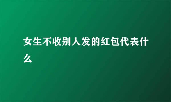 女生不收别人发的红包代表什么