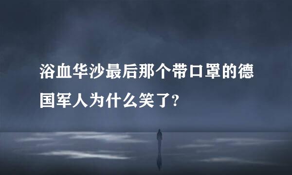 浴血华沙最后那个带口罩的德国军人为什么笑了?