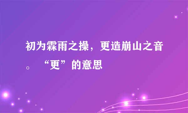 初为霖雨之操，更造崩山之音。 “更”的意思