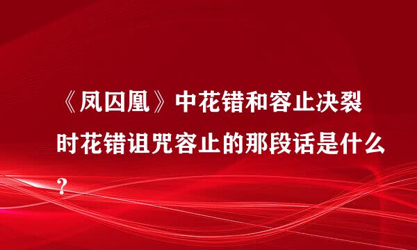 《凤囚凰》中花错和容止决裂时花错诅咒容止的那段话是什么？