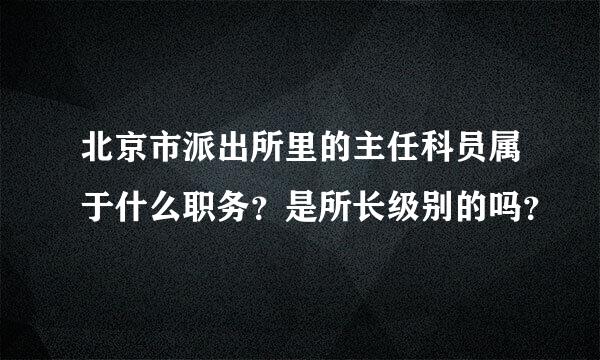 北京市派出所里的主任科员属于什么职务？是所长级别的吗？