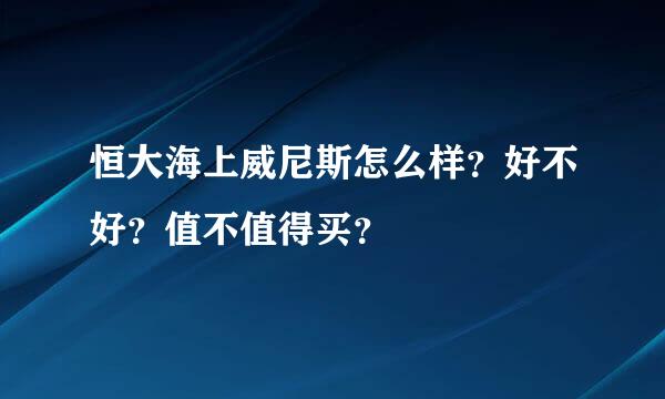 恒大海上威尼斯怎么样？好不好？值不值得买？