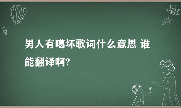 男人有噶坏歌词什么意思 谁能翻译啊?