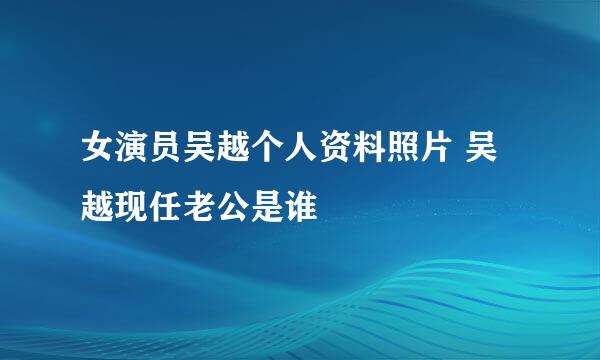 女演员吴越个人资料照片 吴越现任老公是谁