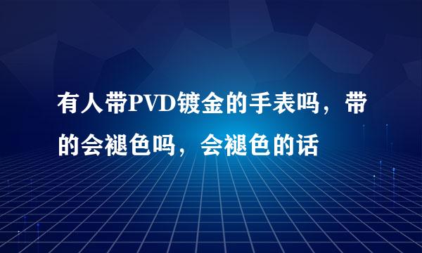 有人带PVD镀金的手表吗，带的会褪色吗，会褪色的话