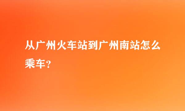 从广州火车站到广州南站怎么乘车？