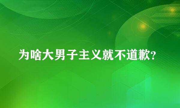 为啥大男子主义就不道歉？