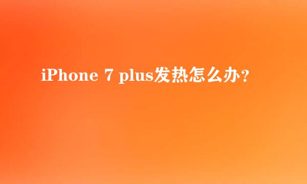 iPhone 7 plus发热怎么办？