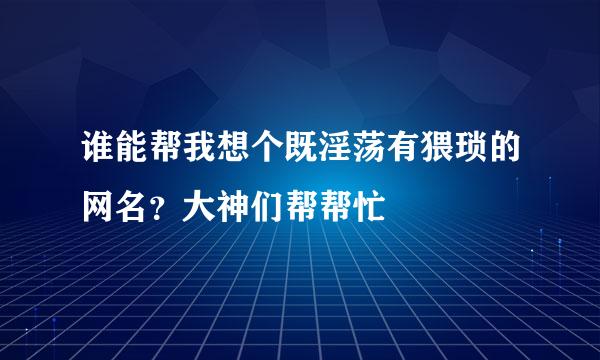 谁能帮我想个既淫荡有猥琐的网名？大神们帮帮忙