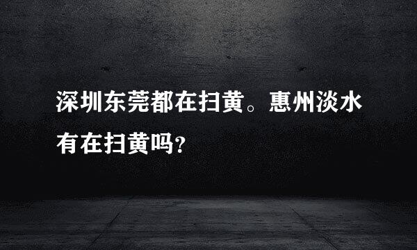 深圳东莞都在扫黄。惠州淡水有在扫黄吗？