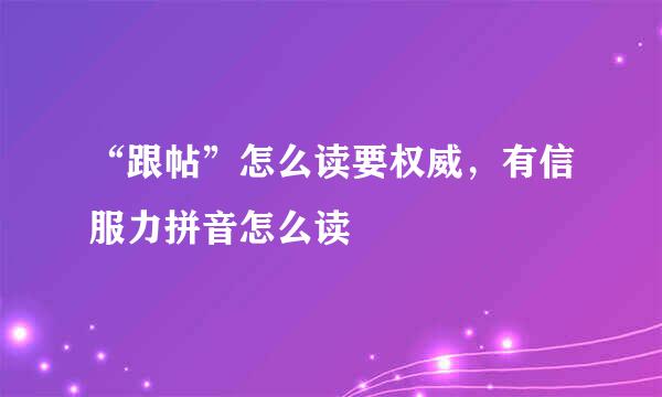 “跟帖”怎么读要权威，有信服力拼音怎么读