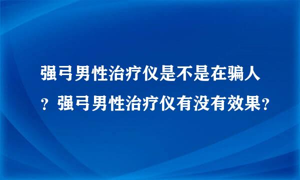 强弓男性治疗仪是不是在骗人？强弓男性治疗仪有没有效果？