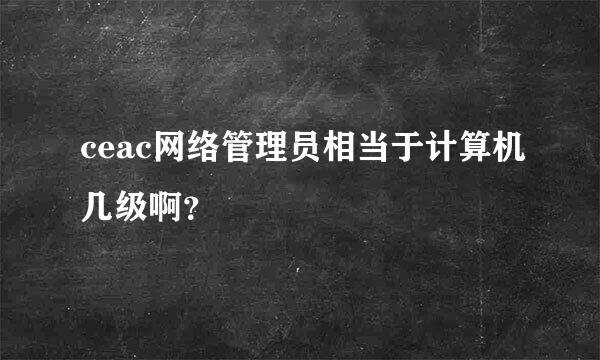 ceac网络管理员相当于计算机几级啊？