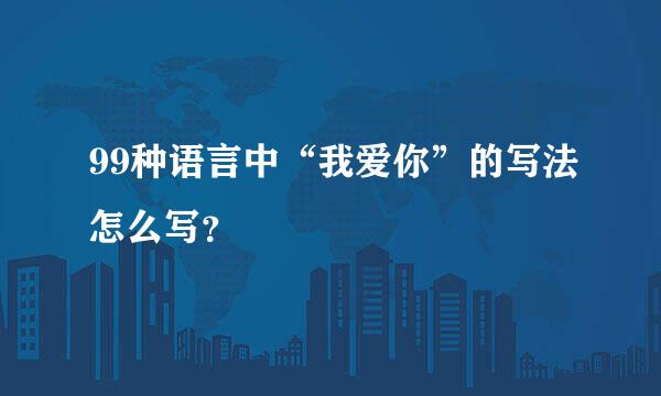 99种语言中“我爱你”的写法怎么写？