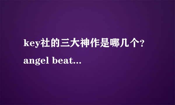 key社的三大神作是哪几个？ angel beats和它们比怎么样？