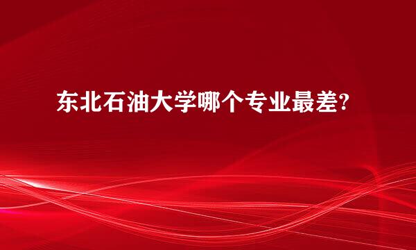 东北石油大学哪个专业最差?