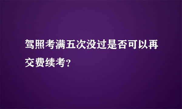 驾照考满五次没过是否可以再交费续考？