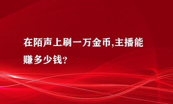 在陌声上刷一万金币,主播能赚多少钱？