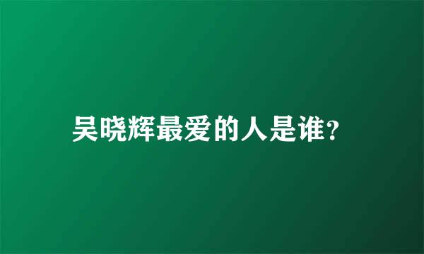 吴晓辉最爱的人是谁？