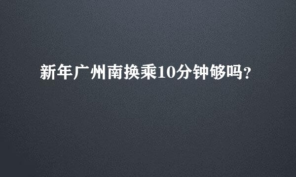 新年广州南换乘10分钟够吗？