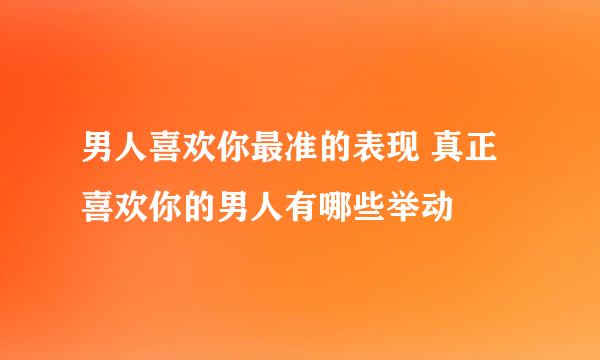 男人喜欢你最准的表现 真正喜欢你的男人有哪些举动