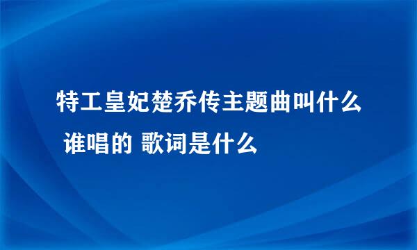 特工皇妃楚乔传主题曲叫什么 谁唱的 歌词是什么