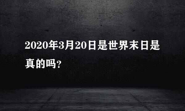 2020年3月20日是世界末日是真的吗？