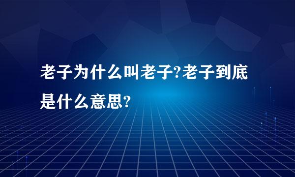 老子为什么叫老子?老子到底是什么意思?