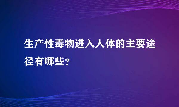 生产性毒物进入人体的主要途径有哪些？