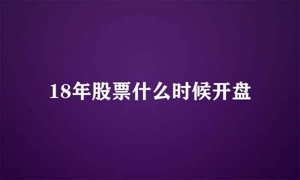 18年股票什么时候开盘