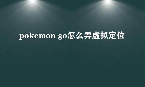 pokemon go怎么弄虚拟定位