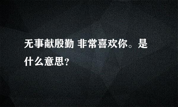 无事献殷勤 非常喜欢你。是什么意思？