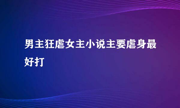 男主狂虐女主小说主要虐身最好打