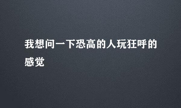 我想问一下恐高的人玩狂呼的感觉