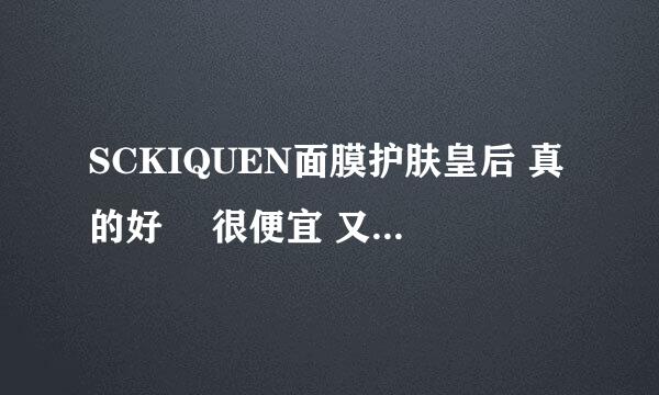 SCKIQUEN面膜护肤皇后 真的好麼 很便宜 又不敢用 有人说便宜的不一定差 贵的不一定好