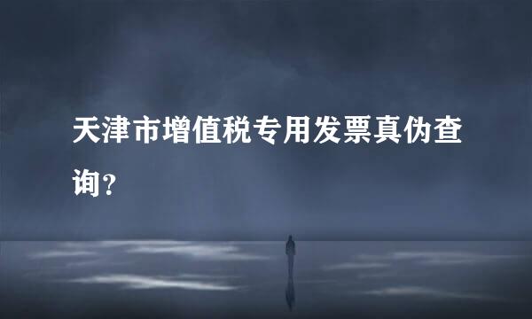 天津市增值税专用发票真伪查询？