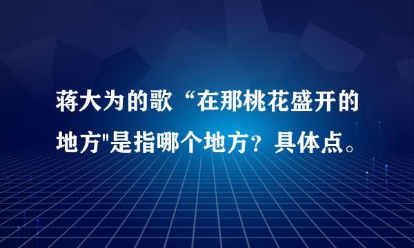 蒋大为的歌“在那桃花盛开的地方''是指哪个地方？具体点。