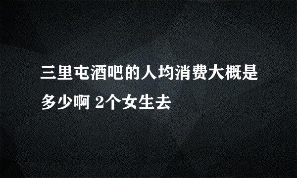 三里屯酒吧的人均消费大概是多少啊 2个女生去