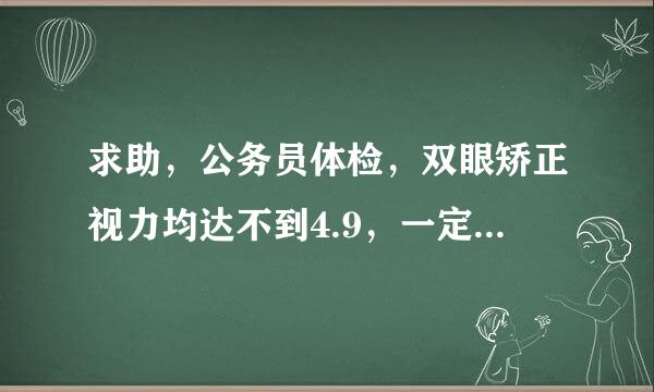 求助，公务员体检，双眼矫正视力均达不到4.9，一定会被刷下来么？求靠谱答案