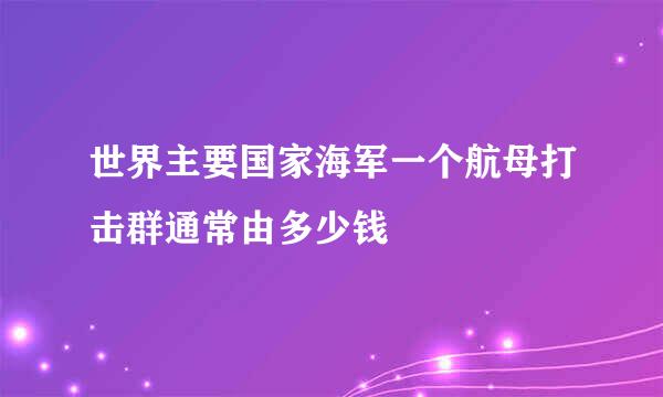 世界主要国家海军一个航母打击群通常由多少钱