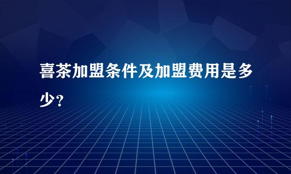 喜茶加盟条件及加盟费用是多少？