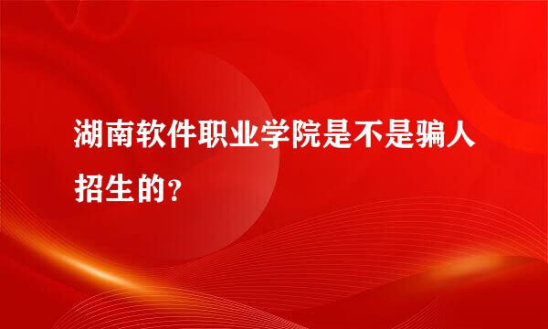 湖南软件职业学院是不是骗人招生的？