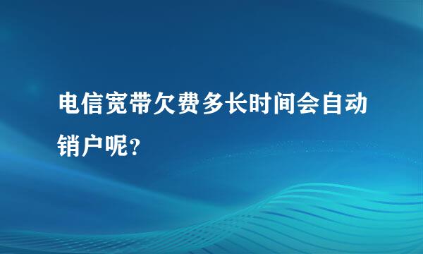 电信宽带欠费多长时间会自动销户呢？