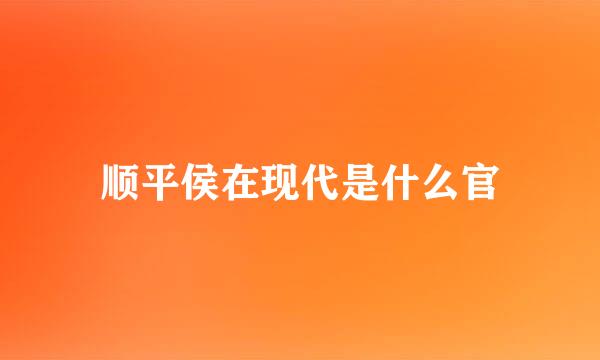 顺平侯在现代是什么官