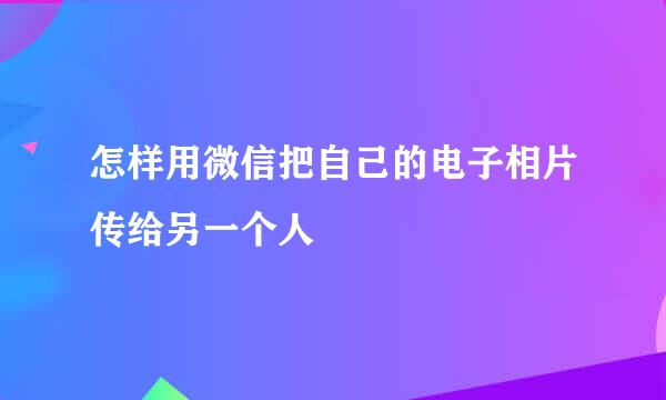 怎样用微信把自己的电子相片传给另一个人