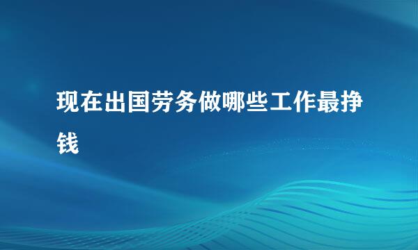 现在出国劳务做哪些工作最挣钱