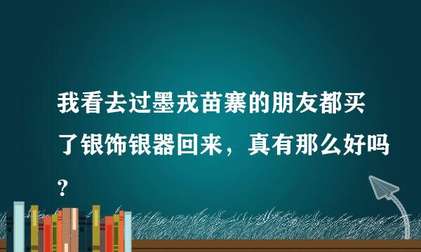 我看去过墨戎苗寨的朋友都买了银饰银器回来，真有那么好吗？